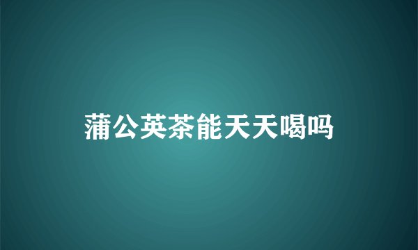 蒲公英茶能天天喝吗