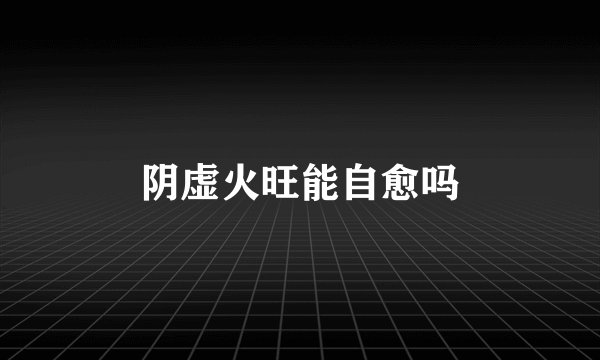 阴虚火旺能自愈吗