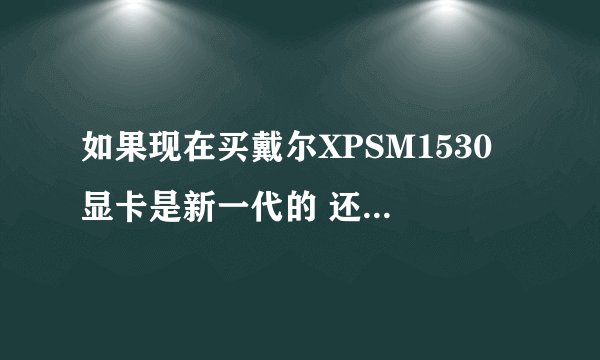 如果现在买戴尔XPSM1530 显卡是新一代的 还是以前有缺陷的啊
