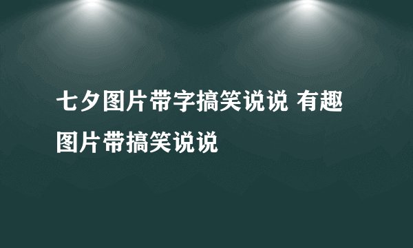 七夕图片带字搞笑说说 有趣图片带搞笑说说