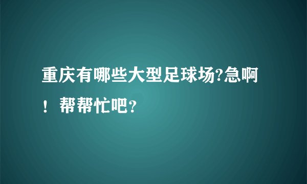 重庆有哪些大型足球场?急啊！帮帮忙吧？