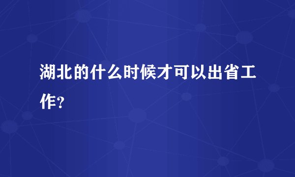湖北的什么时候才可以出省工作？