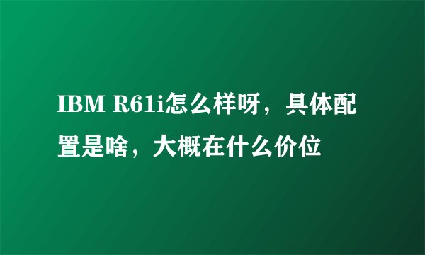IBM R61i怎么样呀，具体配置是啥，大概在什么价位