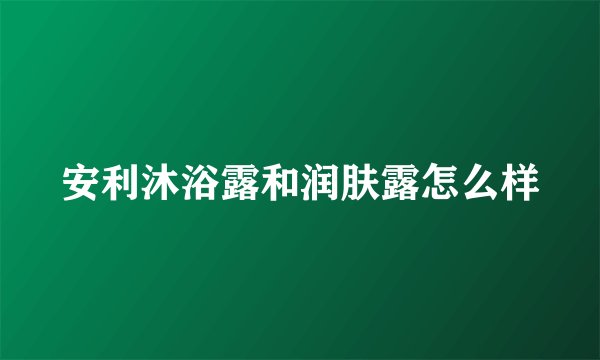 安利沐浴露和润肤露怎么样
