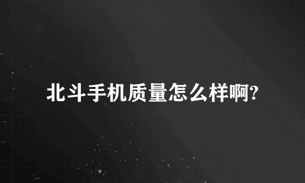 北斗手机质量怎么样啊?