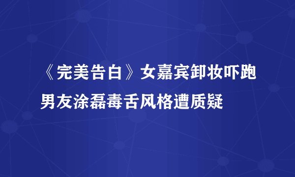 《完美告白》女嘉宾卸妆吓跑男友涂磊毒舌风格遭质疑