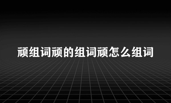 顽组词顽的组词顽怎么组词