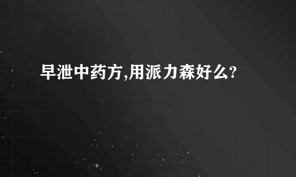 早泄中药方,用派力森好么?