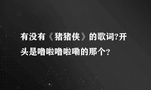 有没有《猪猪侠》的歌词?开头是噜啦噜啦嘞的那个？