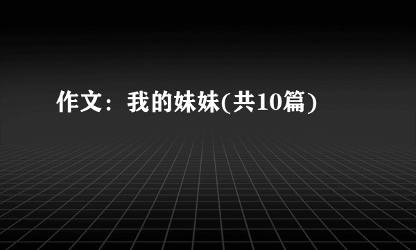 作文:我的妹妹(共10篇)