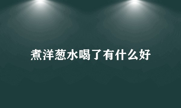 煮洋葱水喝了有什么好
