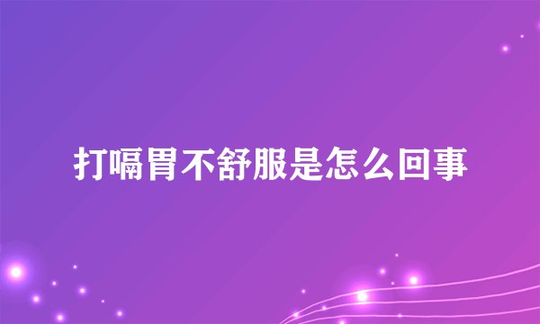 打嗝胃不舒服是怎么回事