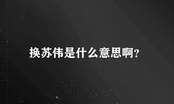 换苏伟是什么意思啊?