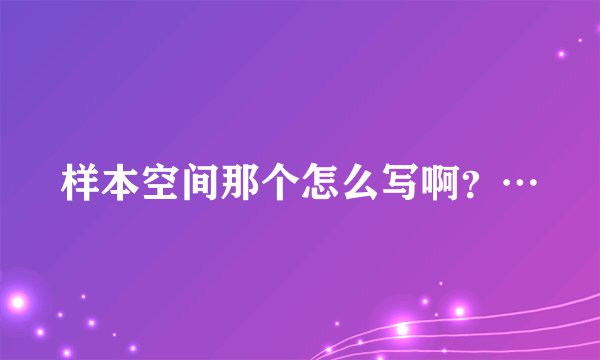 样本空间那个怎么写啊？…