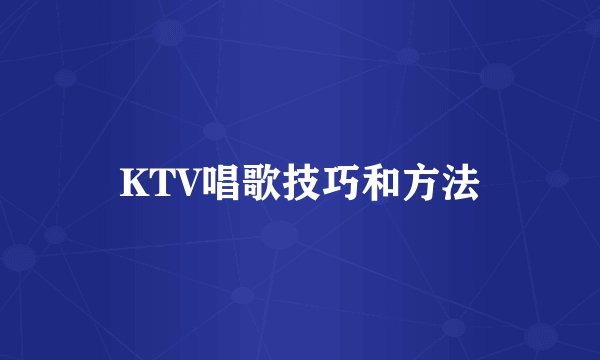 KTV唱歌技巧和方法