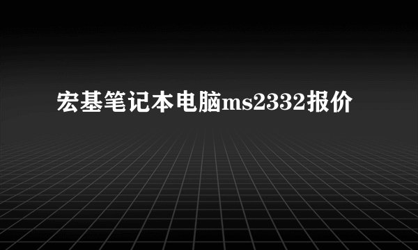 宏基笔记本电脑ms2332报价