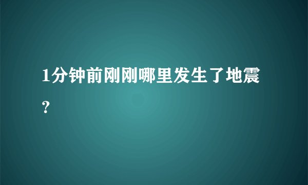1分钟前刚刚哪里发生了地震？