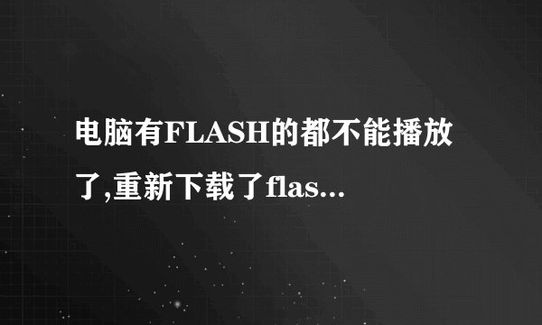 电脑有FLASH的都不能播放了,重新下载了flash player 还是不能播放。。请教高手,急急急!!