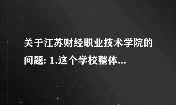 关于江苏财经职业技术学院的问题: 1.这个学校整体怎样，多大，漂亮不2.学校环境怎样？