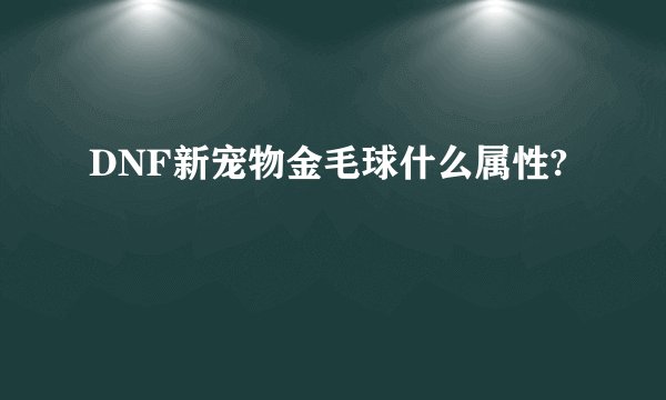 DNF新宠物金毛球什么属性?