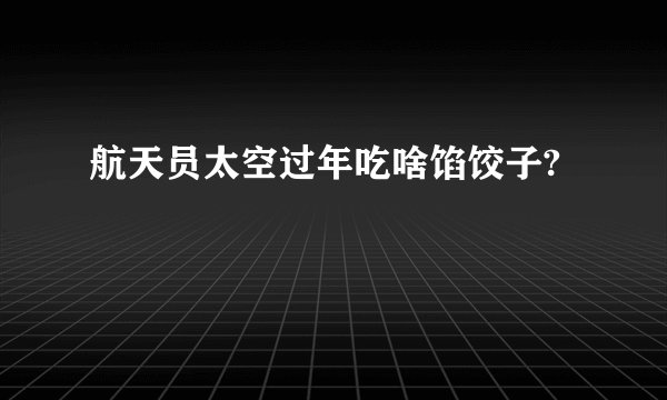 航天员太空过年吃啥馅饺子?