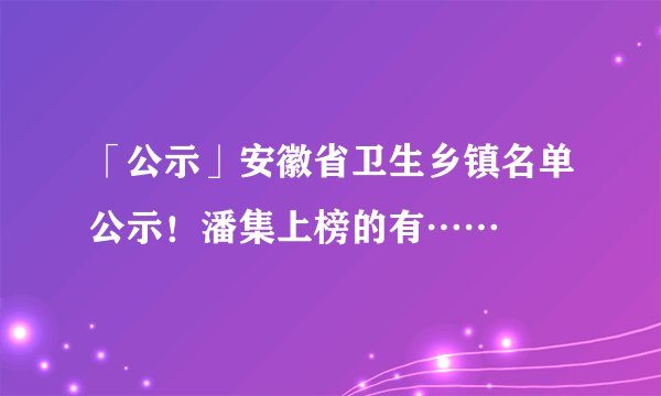 「公示」安徽省卫生乡镇名单公示！潘集上榜的有……