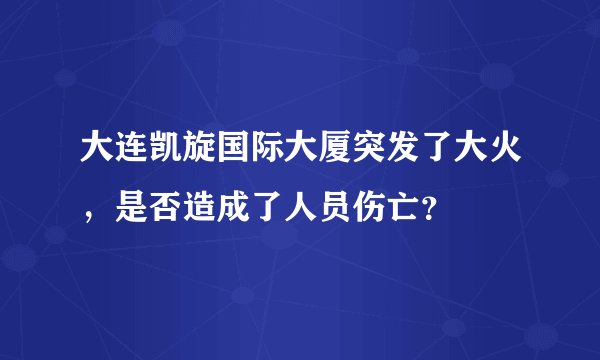 大连凯旋国际大厦突发了大火，是否造成了人员伤亡？