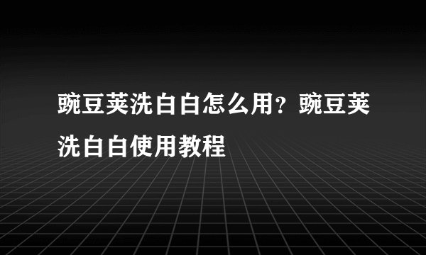 豌豆荚洗白白怎么用？豌豆荚洗白白使用教程