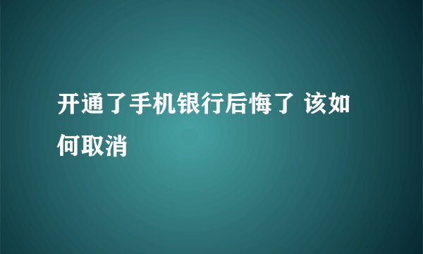 开通了手机银行后悔了 该如何取消