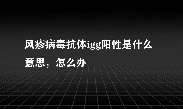 风疹病毒抗体igg阳性是什么意思，怎么办