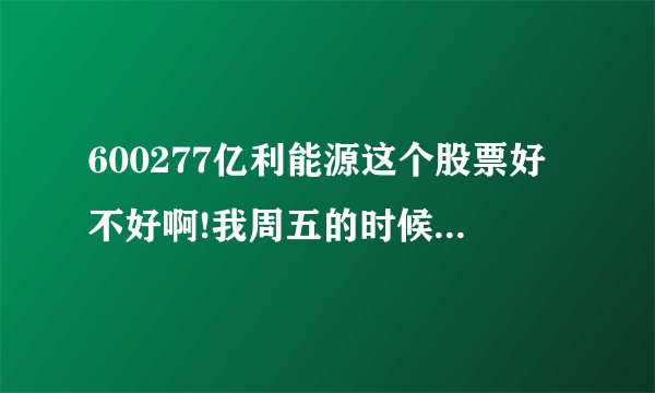 600277亿利能源这个股票好不好啊!我周五的时候买了一些不知道后市如何,望高人指点啊!谢谢?