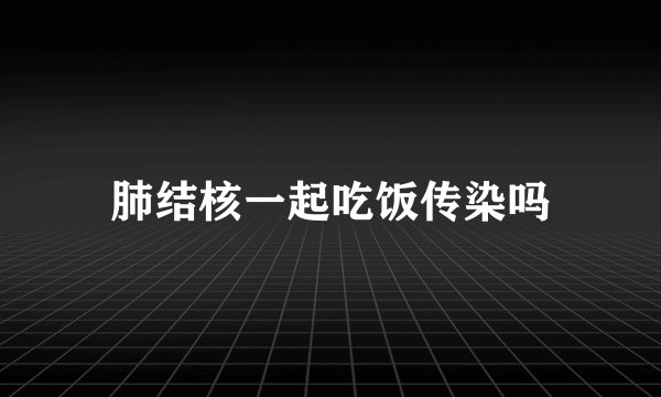 肺结核一起吃饭传染吗
