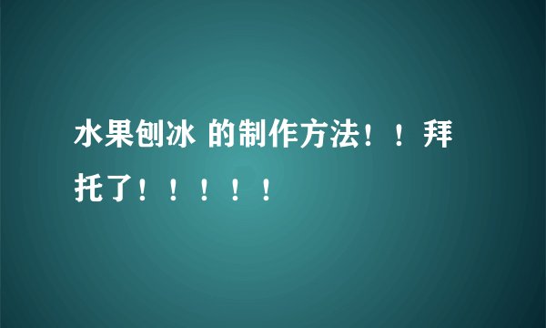 水果刨冰 的制作方法！！拜托了！！！！！