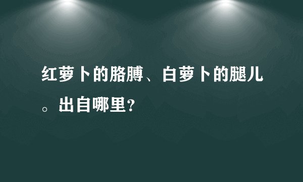 红萝卜的胳膊、白萝卜的腿儿。出自哪里？