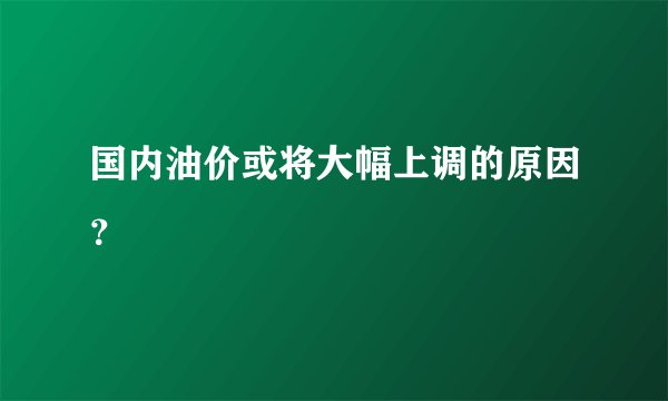 国内油价或将大幅上调的原因？