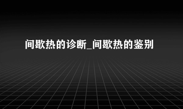 间歇热的诊断_间歇热的鉴别