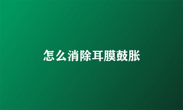 怎么消除耳膜鼓胀