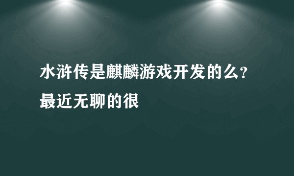 水浒传是麒麟游戏开发的么？最近无聊的很