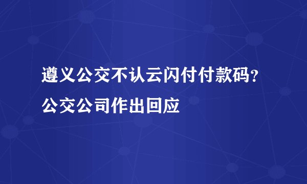遵义公交不认云闪付付款码？公交公司作出回应