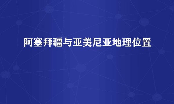 阿塞拜疆与亚美尼亚地理位置