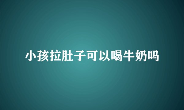 小孩拉肚子可以喝牛奶吗