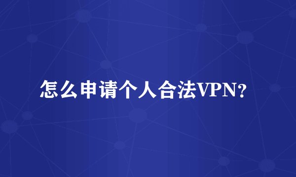 怎么申请个人合法VPN？