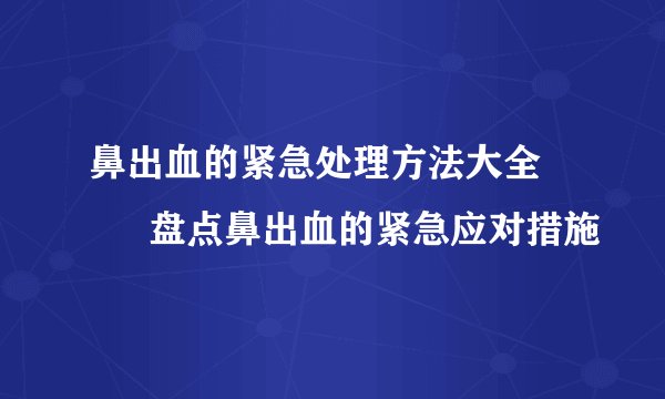 鼻出血的紧急处理方法大全　　  盘点鼻出血的紧急应对措施