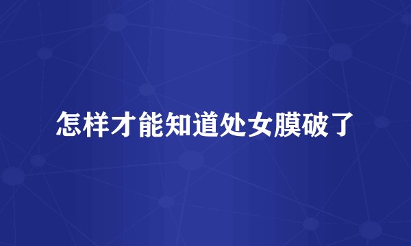 怎样才能知道处女膜破了