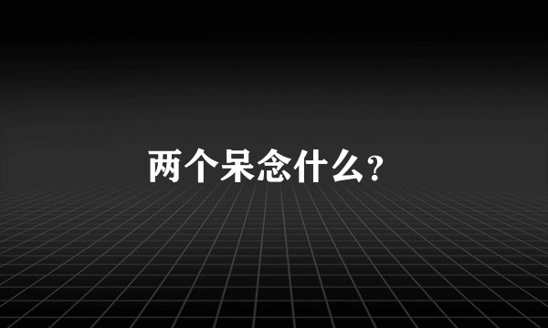两个呆念什么？