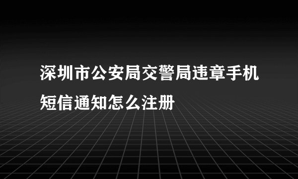 深圳市公安局交警局违章手机短信通知怎么注册
