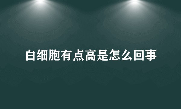 白细胞有点高是怎么回事