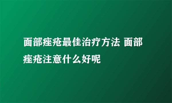 面部痤疮最佳治疗方法 面部痤疮注意什么好呢
