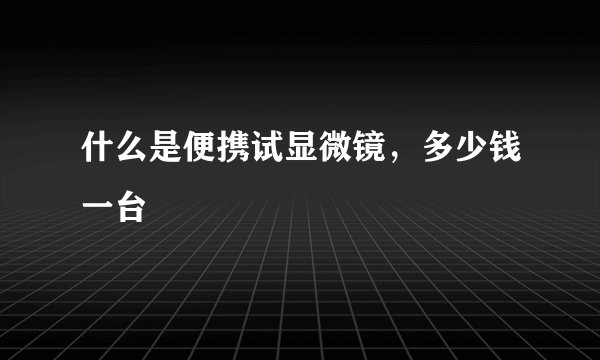 什么是便携试显微镜，多少钱一台