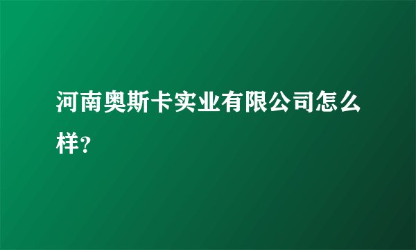 河南奥斯卡实业有限公司怎么样？